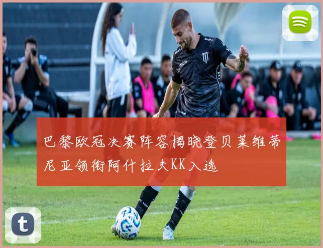 巴黎欧冠决赛阵容揭晓登贝莱维蒂尼亚领衔阿什拉夫KK入选