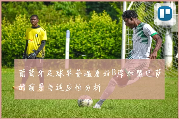 葡萄牙足球界普遍看好B席加盟巴萨的前景与适应性分析
