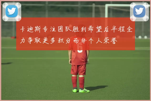 卡迪斯专注团队胜利希望后半程全力争取更多积分而非个人荣誉