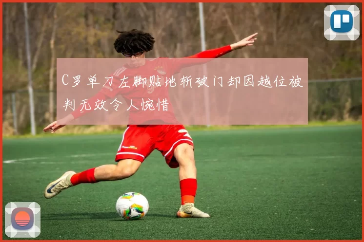 C罗单刀左脚贴地斩破门却因越位被判无效令人惋惜