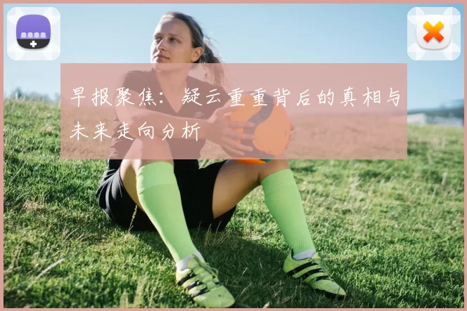 早报聚焦：疑云重重背后的真相与未来走向分析