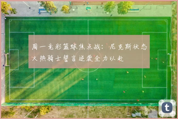 周一竞彩篮球焦点战：尼克斯状态火热骑士誓言逆袭全力以赴