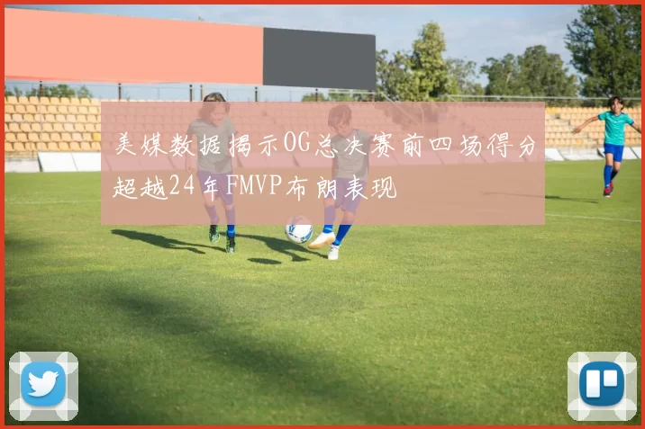 美媒数据揭示OG总决赛前四场得分超越24年FMVP布朗表现
