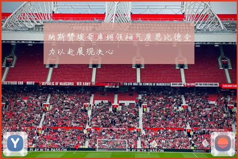 纳斯赞埃奇库姆领袖气质恩比德全力以赴展现决心