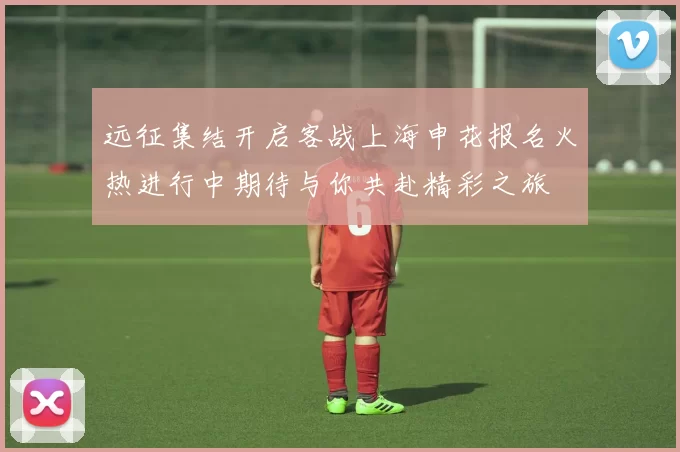 远征集结开启客战上海申花报名火热进行中期待与你共赴精彩之旅