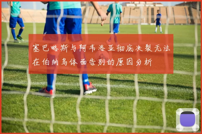 塞巴略斯与阿韦洛亚彻底决裂无法在伯纳乌体面告别的原因分析