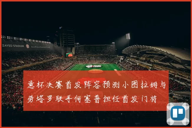 意杯决赛首发阵容预测小图拉姆与劳塔罗联手何塞普担任首发门将