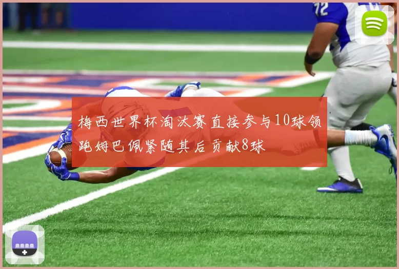 梅西世界杯淘汰赛直接参与10球领跑姆巴佩紧随其后贡献8球