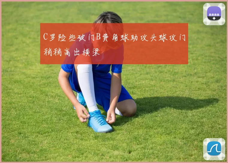 C罗险些破门B费角球助攻头球攻门稍稍高出横梁