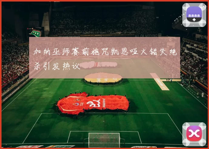 加纳巫师赛前施咒凯恩哑火错失绝杀引发热议
