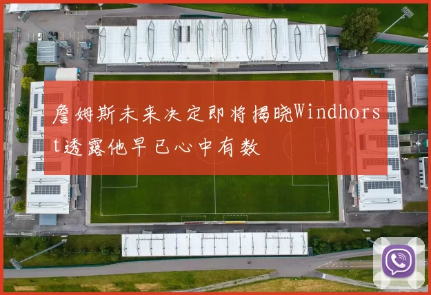 詹姆斯未来决定即将揭晓Windhorst透露他早已心中有数