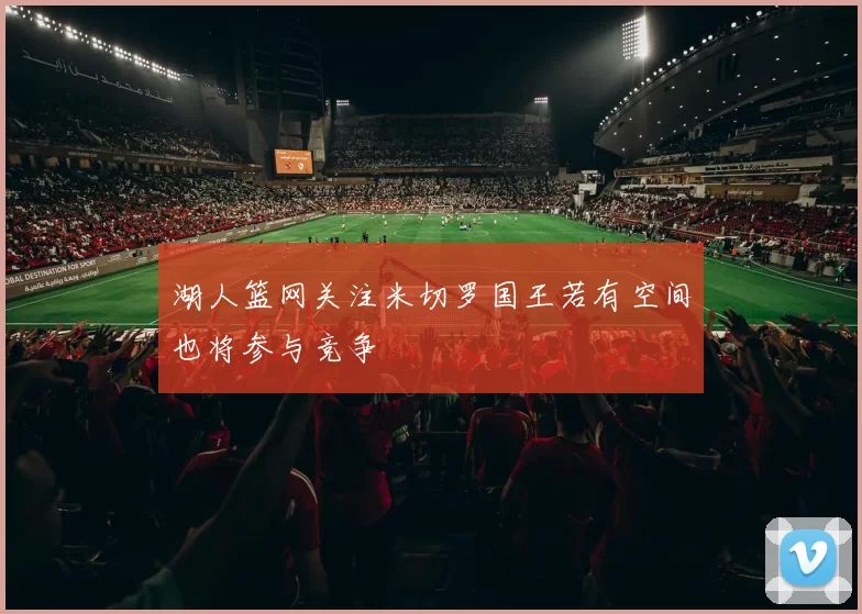 湖人篮网关注米切罗国王若有空间也将参与竞争