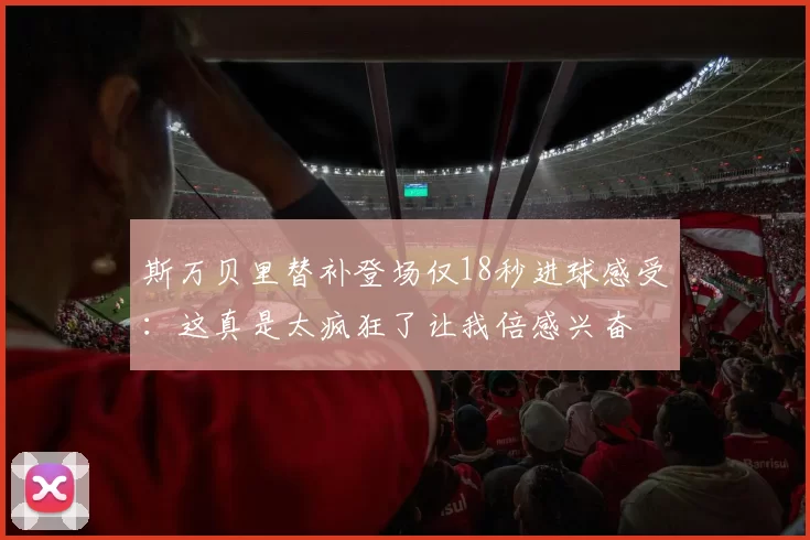 斯万贝里替补登场仅18秒进球感受：这真是太疯狂了让我倍感兴奋