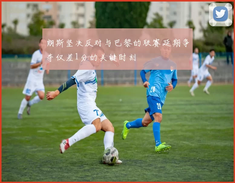 朗斯坚决反对与巴黎的联赛延期争夺仅差1分的关键时刻