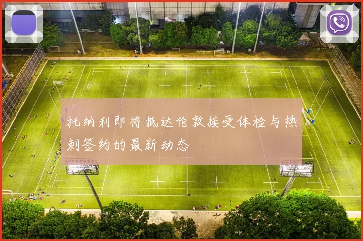 托纳利即将抵达伦敦接受体检与热刺签约的最新动态