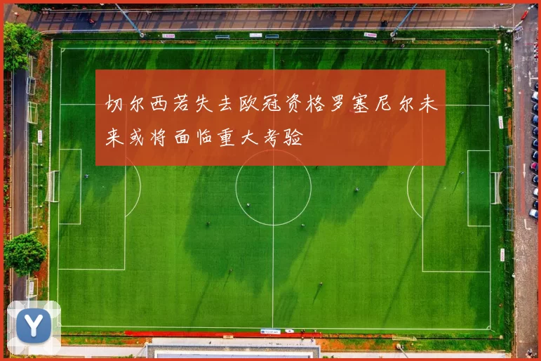 切尔西若失去欧冠资格罗塞尼尔未来或将面临重大考验