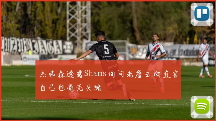 杰弗森透露Shams询问老詹去向直言自己也毫无头绪