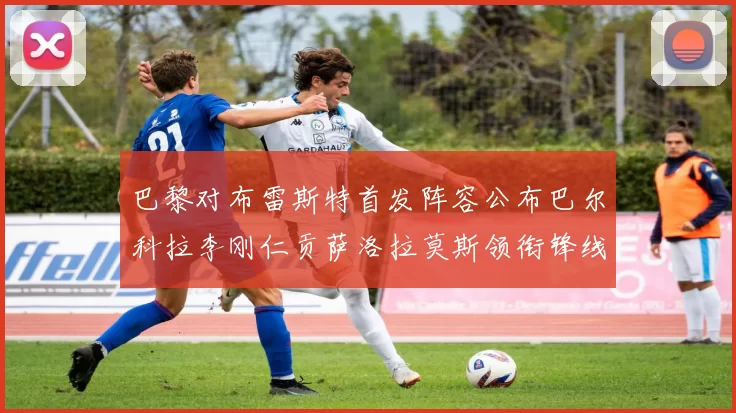 巴黎对布雷斯特首发阵容公布巴尔科拉李刚仁贡萨洛拉莫斯领衔锋线
