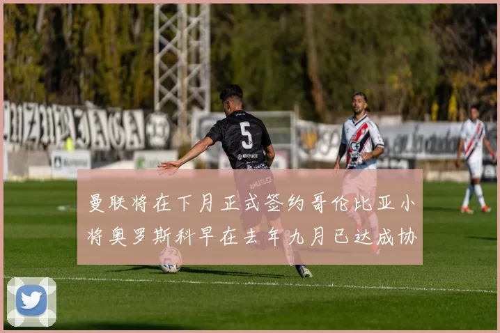 曼联将在下月正式签约哥伦比亚小将奥罗斯科早在去年九月已达成协议